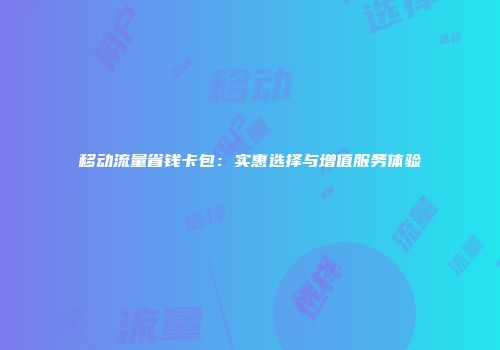 移动流量省钱卡包：实惠选择与增值服务体验