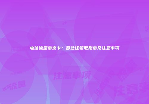 电信流量南京卡：多途径领取指南及注意事项