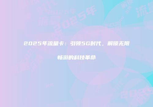 2025年流量卡：引领5G时代，解锁无限畅游的科技革命