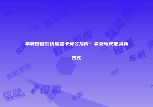 车载智能系统流量卡安装指南：享受驾驶便利新方式