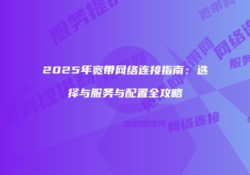 2025年宽带网络连接指南：选择与服务与配置全攻略