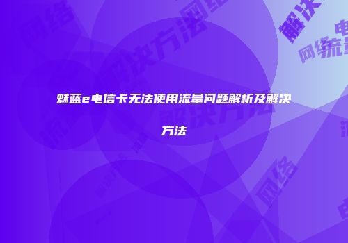 魅蓝e电信卡无法使用流量问题解析及解决方法