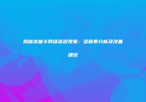 揭秘流量卡网络延迟现象：多因素分析及改善建议