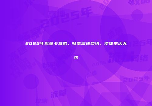 2025年流量卡攻略：畅享高速网络，便捷生活无忧