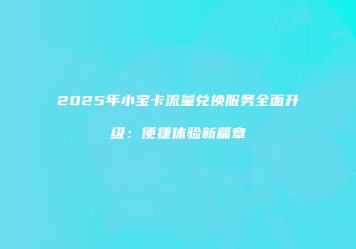2025年小宝卡流量兑换服务全面升级：便捷体验新篇章