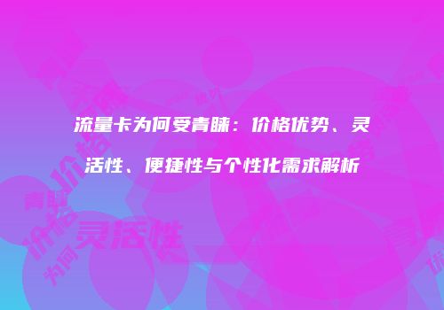 流量卡为何受青睐：价格优势、灵活性、便捷性与个性化需求解析