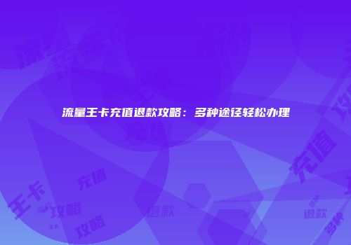 流量王卡充值退款攻略：多种途径轻松办理