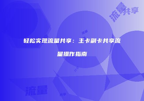 轻松实现流量共享：主卡副卡共享流量操作指南