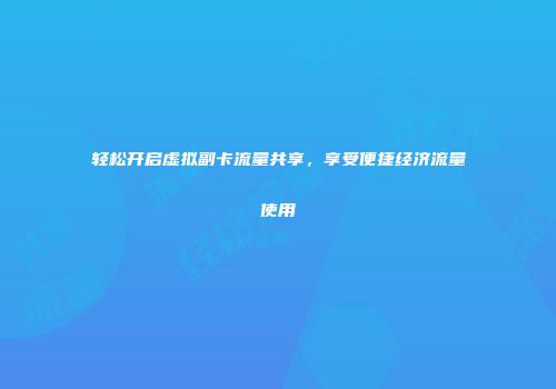 轻松开启虚拟副卡流量共享，享受便捷经济流量使用