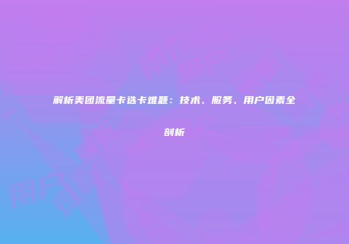 解析美团流量卡选卡难题：技术、服务、用户因素全剖析