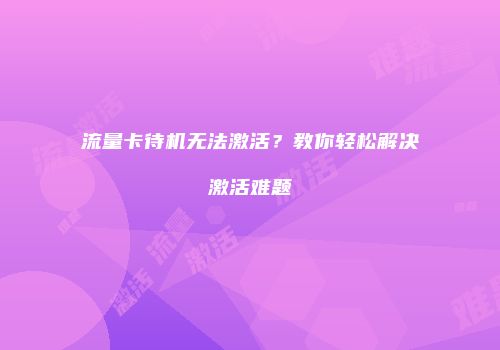 流量卡待机无法激活？教你轻松解决激活难题