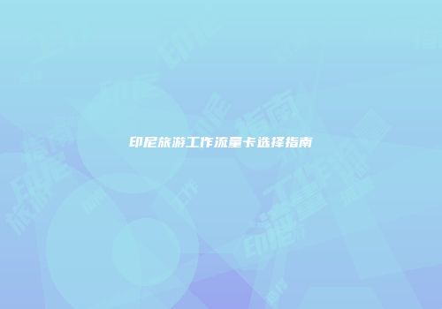 印尼旅游工作流量卡选择指南