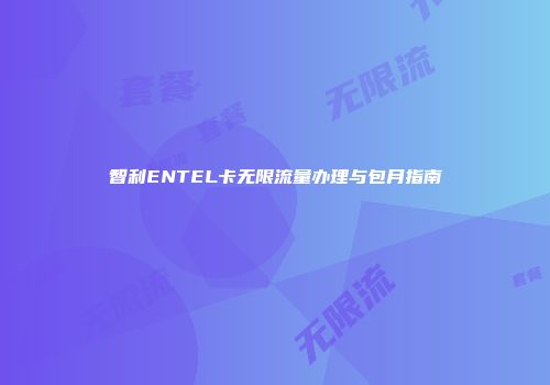 智利ENTEL卡无限流量办理与包月指南