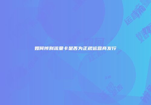 如何辨别流量卡是否为正规运营商发行