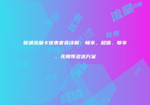 联通流量卡优惠套餐详解：畅享、超值、尊享、无限等多选方案