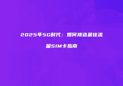 2025年5G时代：如何挑选最佳流量SIM卡指南