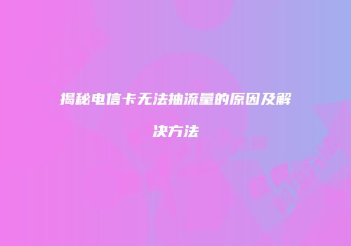 揭秘电信卡无法抽流量的原因及解决方法