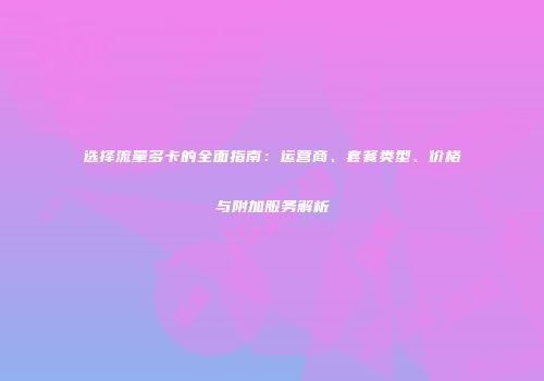 选择流量多卡的全面指南：运营商、套餐类型、价格与附加服务解析