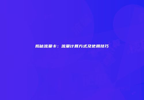 揭秘流量卡：流量计算方式及使用技巧