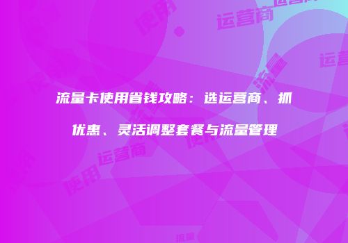 流量卡使用省钱攻略：选运营商、抓优惠、灵活调整套餐与流量管理