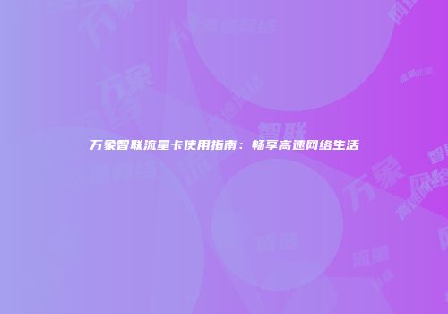 万象智联流量卡使用指南：畅享高速网络生活