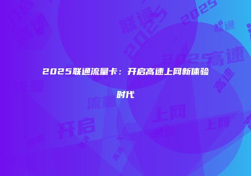 2025联通流量卡：开启高速上网新体验时代