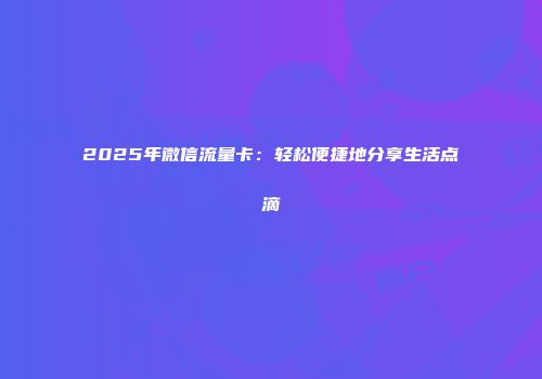 2025年微信流量卡：轻松便捷地分享生活点滴