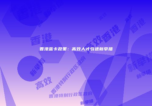 香港蓝卡政策：高效人才引进新举措