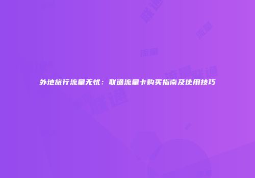 外地旅行流量无忧：联通流量卡购买指南及使用技巧
