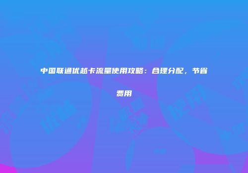 中国联通优越卡流量使用攻略：合理分配，节省费用