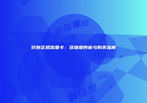识别正规流量卡：多维度辨析与购买指南
