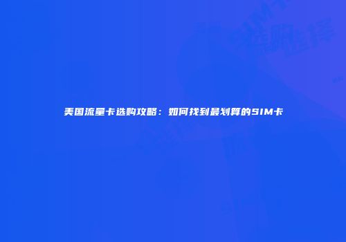 美国流量卡选购攻略：如何找到最划算的SIM卡