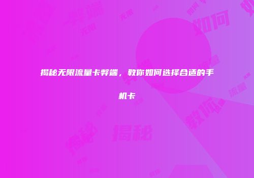 揭秘无限流量卡弊端，教你如何选择合适的手机卡