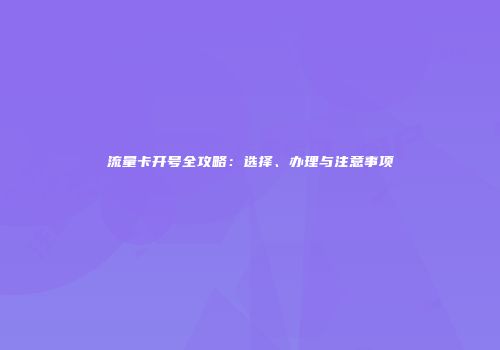 流量卡开号全攻略：选择、办理与注意事项