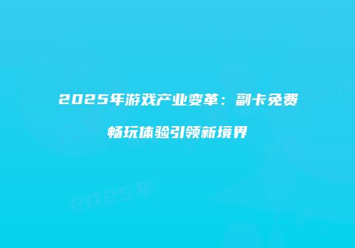2025年游戏产业变革：副卡免费畅玩体验引领新境界