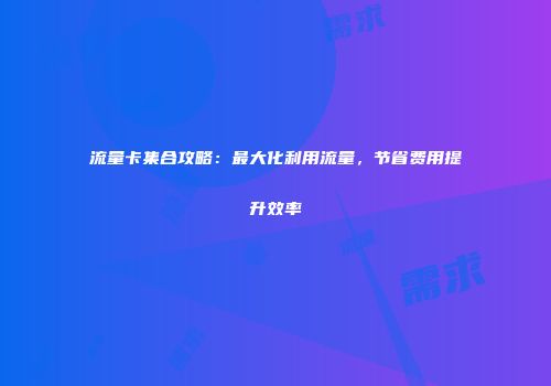 流量卡集合攻略：最大化利用流量，节省费用提升效率