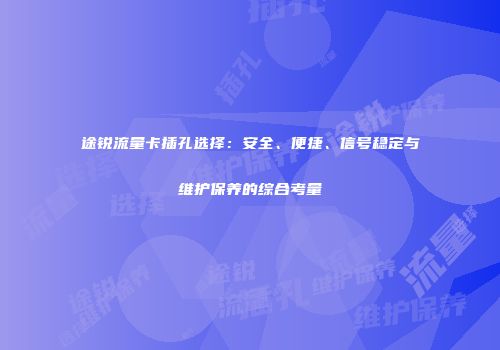 途锐流量卡插孔选择：安全、便捷、信号稳定与维护保养的综合考量