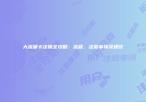 大流量卡注销全攻略：流程、注意事项及建议