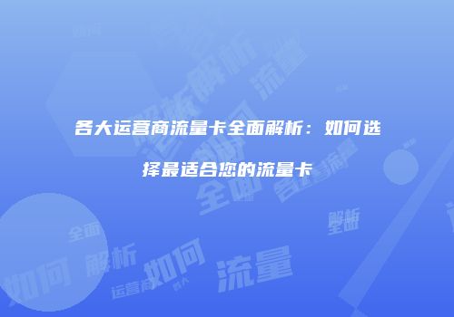 各大运营商流量卡全面解析：如何选择最适合您的流量卡
