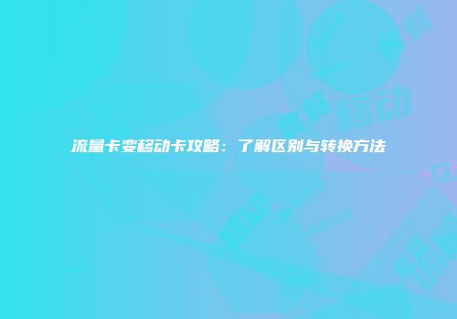 流量卡变移动卡攻略：了解区别与转换方法