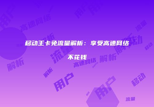 移动王卡免流量解析：享受高速网络不花钱