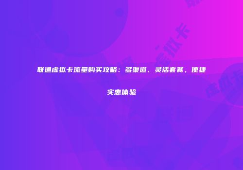 联通虚拟卡流量购买攻略：多渠道、灵活套餐，便捷实惠体验