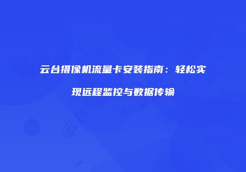 云台摄像机流量卡安装指南：轻松实现远程监控与数据传输
