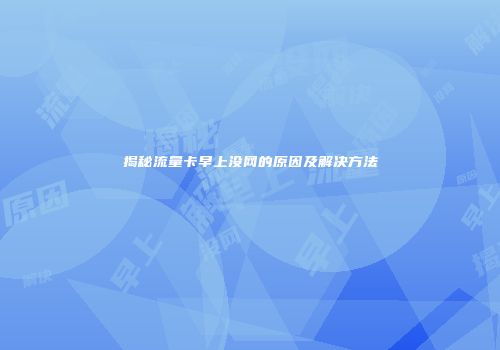 揭秘流量卡早上没网的原因及解决方法