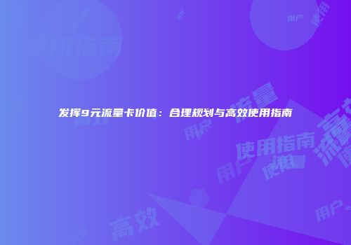 发挥9元流量卡价值：合理规划与高效使用指南