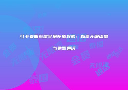 红卡泰国流量会员充值攻略：畅享无限流量与免费通话