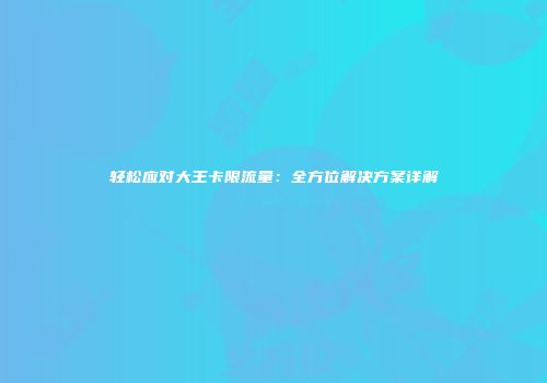 轻松应对大王卡限流量：全方位解决方案详解