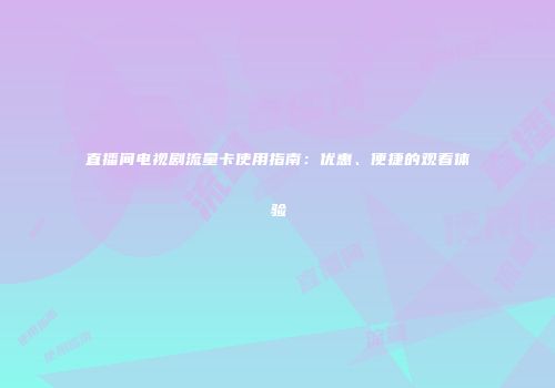 直播间电视剧流量卡使用指南：优惠、便捷的观看体验