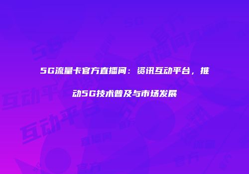 5G流量卡官方直播间：资讯互动平台，推动5G技术普及与市场发展