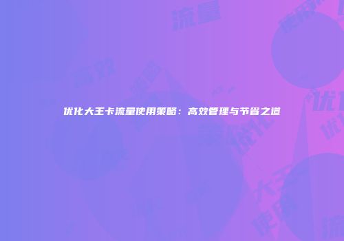 优化大王卡流量使用策略：高效管理与节省之道